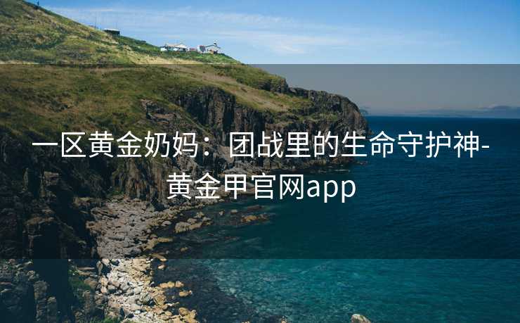 一区黄金奶妈：团战里的生命守护神-黄金甲官网app