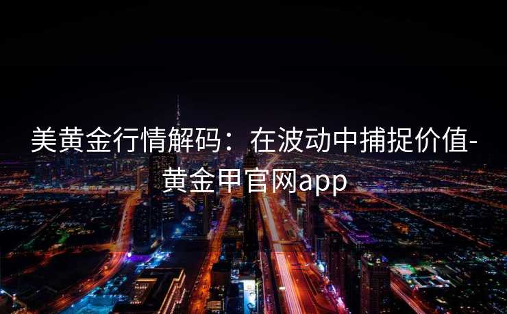 美黄金行情解码：在波动中捕捉价值-黄金甲官网app