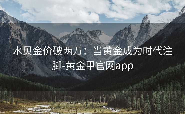 水贝金价破两万：当黄金成为时代注脚-黄金甲官网app