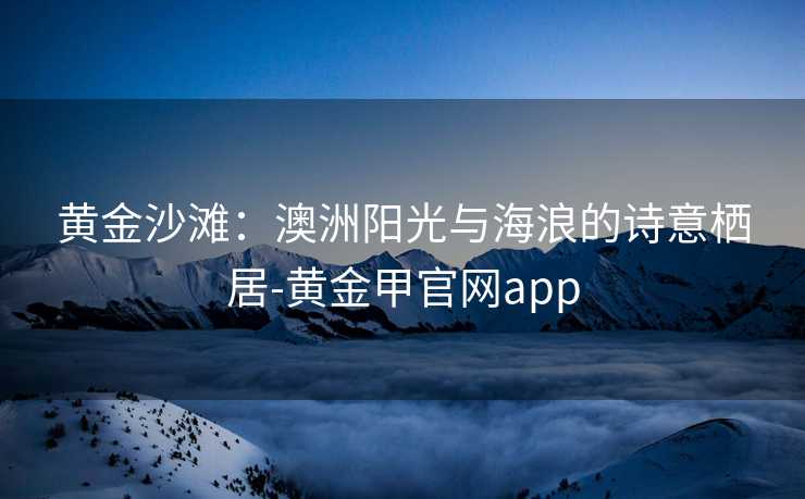 黄金沙滩：澳洲阳光与海浪的诗意栖居-黄金甲官网app