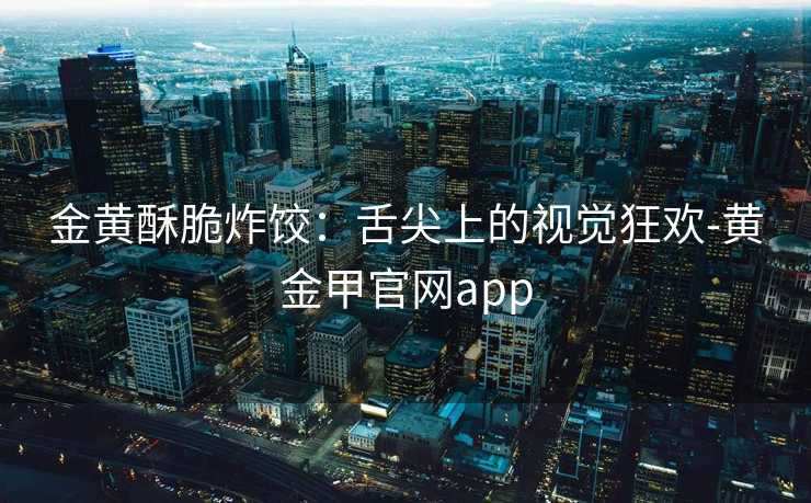 金黄酥脆炸饺：舌尖上的视觉狂欢-黄金甲官网app