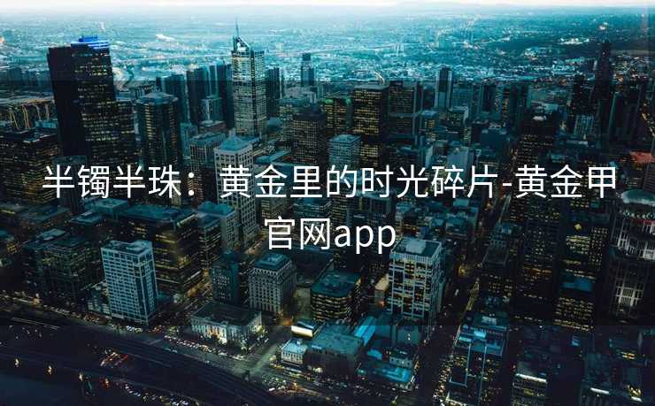 半镯半珠:黄金里的时光碎片-黄金甲官网app