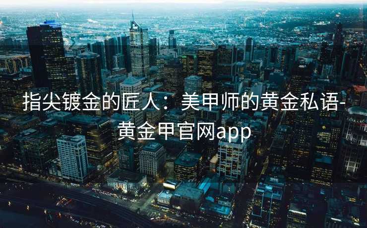 指尖镀金的匠人：美甲师的黄金私语-黄金甲官网app
