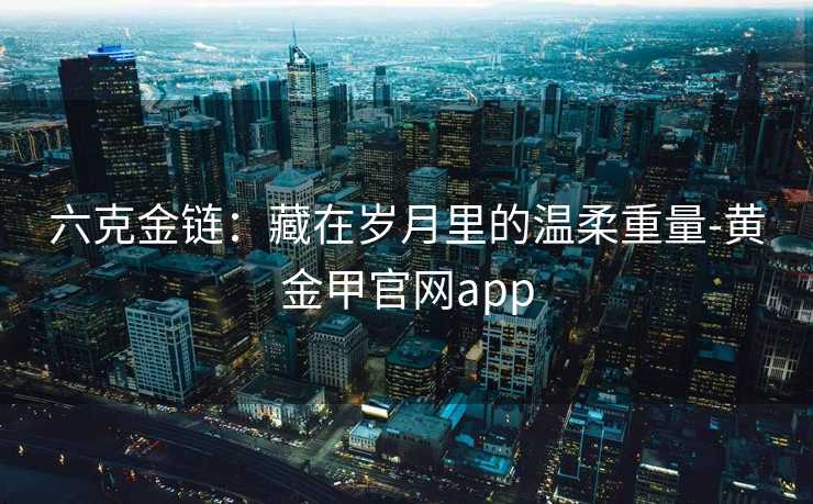 六克金链：藏在岁月里的温柔重量-黄金甲官网app