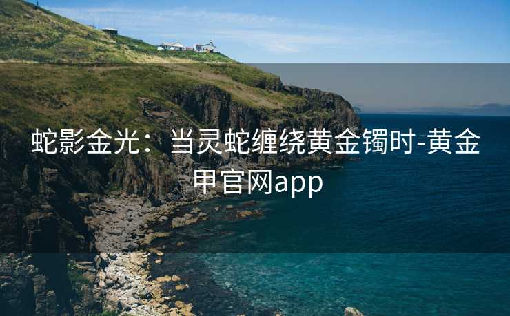 蛇影金光:当灵蛇缠绕黄金镯时-黄金甲官网app