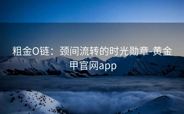 粗金O链:颈间流转的时光勋章-黄金甲官网app
