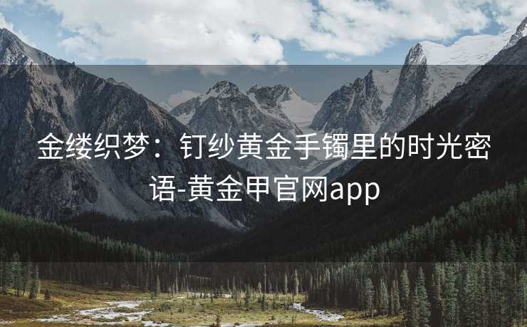 金缕织梦:钉纱黄金手镯里的时光密语-黄金甲官网app