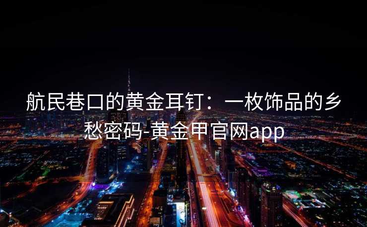 航民巷口的黄金耳钉:一枚饰品的乡愁密码-黄金甲官网app