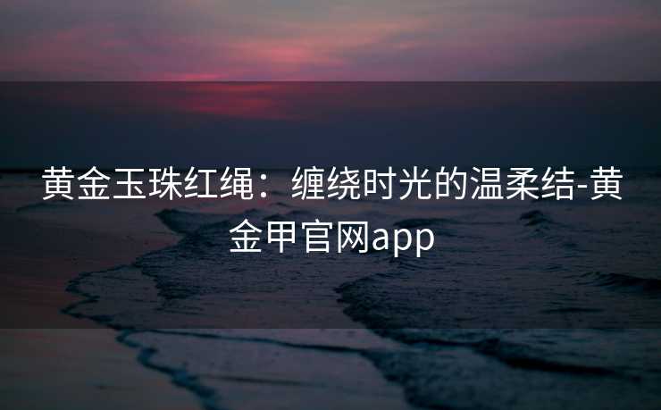 黄金玉珠红绳：缠绕时光的温柔结-黄金甲官网app
